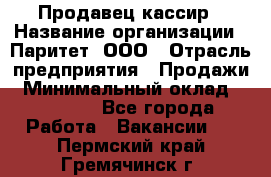 Продавец-кассир › Название организации ­ Паритет, ООО › Отрасль предприятия ­ Продажи › Минимальный оклад ­ 18 000 - Все города Работа » Вакансии   . Пермский край,Гремячинск г.